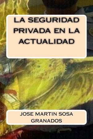 La Seguridad Privada En La Actualidad de Jose Martin Sosa Granados