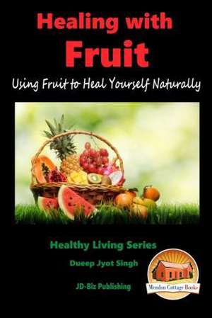 Healing with Fruit - Using Fruit to Heal Yourself Naturally de Dueep Jyot Singh