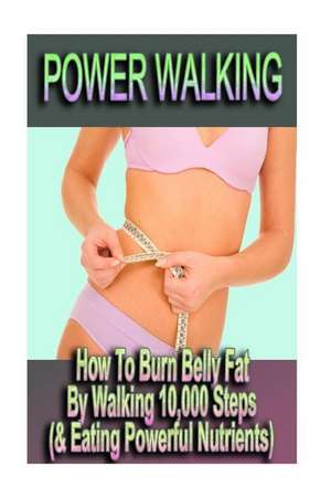 Power Walking - How to Burn Belly Fat by Walking 10,000 Steps (& Eating Powerful Nutrients) de Sophie Danielson