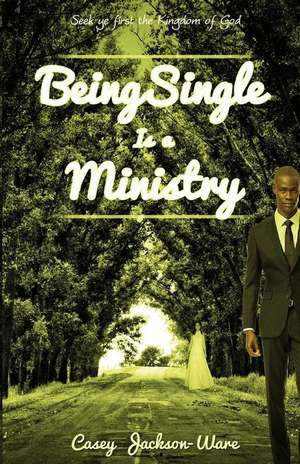 Being Single Is a Ministry: Seek Ye First the Kingdom of God de Casey L. Jackson-Ware