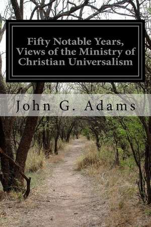 Fifty Notable Years, Views of the Ministry of Christian Universalism de John G. Adams