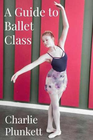 A Guide to Ballet Class de Charlie Plunkett