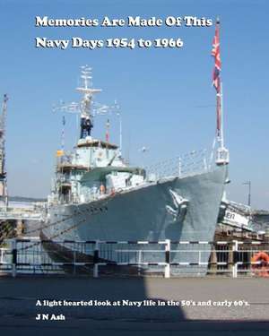 Memories Are Made of This. Navy Days 1954 to 1966 de J. N. Ash