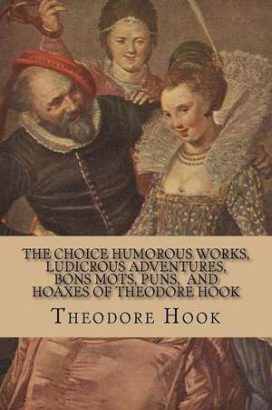 The Choice Humorous Works, Ludicrous Adventures, Bons Mots, Puns, and Hoaxes of Theodore Hook de Theodore Hook