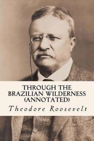 Through the Brazilian Wilderness (Annotated) de Theodore Roosevelt