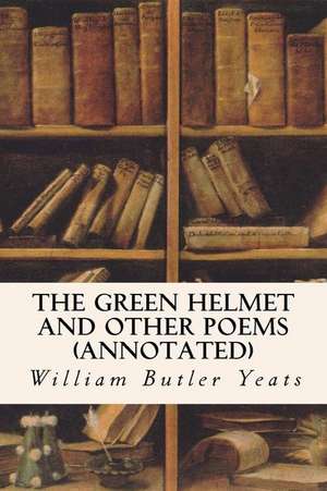 The Green Helmet and Other Poems (Annotated) de William Butler Yeats