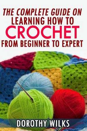 The Complete Guide on Learning How to Crochet from Beginner to Expert de Dorothy Wilks