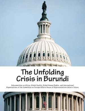 The Unfolding Crisis in Burundi de Global Health G. Subcommittee on Africa