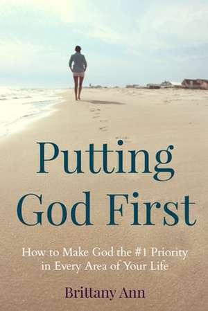 Putting God First: How to Make God the #1 Priority in Every Area of Your Life de Brittany Ann