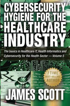 Cybersecurity Hygiene for the Healthcare Industry de James Scott