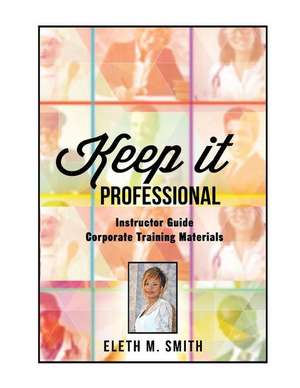 Keep It Professional - Corporate Training Instructor's Guide de Eleth M. Smith