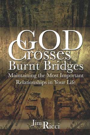 God Crosses Burnt Bridges: Maintaining the Most Important Relationships in Your Life de Jim Ricci