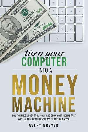 Turn Your Computer Into a Money Machine de Avery Breyer