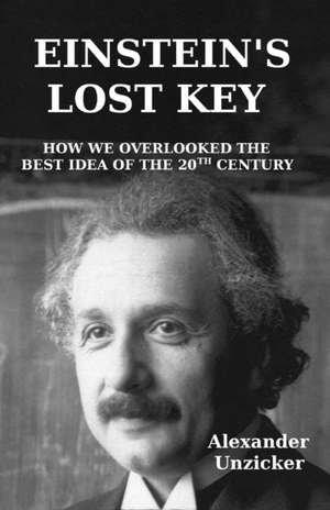 Einstein's Lost Key: How We Overlooked the Best Idea of the 20th Century de Alexander Unzicker