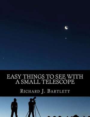 Easy Things to See with a Small Telescope: A Beginner's Guide to Over 60 Easy-To-Find Night Sky Sights de Richard J. Bartlett