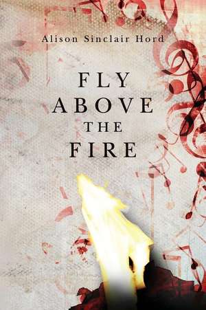 Fly Above the Fire de Alison Sinclair Hord