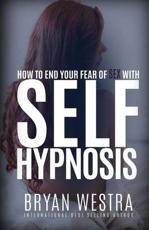 How to End Your Fear of Sex with Self-Hypnosis de Bryan Westra