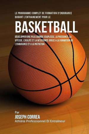 Le Programme Complet de Formation D'Endurance Durant L'Entrainement Pour Le Basket-Ball: Developper Une Plus Grande Souplesse, La Puissance, La Vitess de Correa (Athlete Professionnel Et Entrain