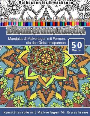 Malbucher Fur Erwachsene Blumenmandala: Mandalas & Malvorlagen Mit Formen, Die Den Geist Entspannen Kunsttherapie Mit Malvorlagen Fur Erwachsene de Chiquita Malbucher