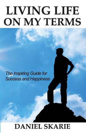 Living Life on My Terms: The Inspiring Guide for Success and Happiness de Daniel Skarie