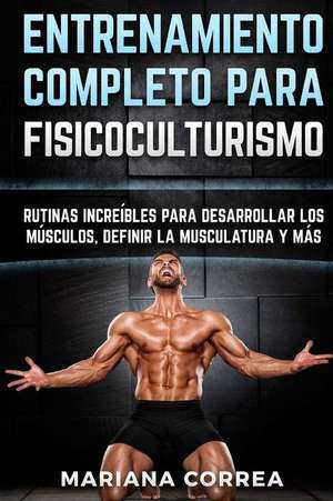 Entrenamiento Completo Para Fisicoculturismo: Rutinas Increibles Para Desarrollar Los Musculos, Definir La Musculatura y Mas de Mariana Correa