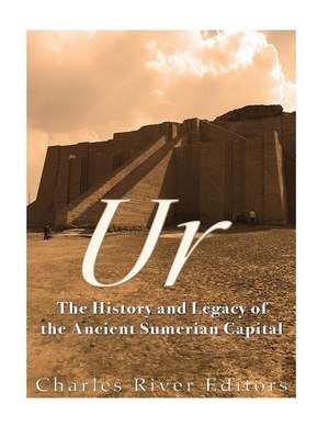 Ur: The History and Legacy of the Ancient Sumerian Capital de Charles River Editors