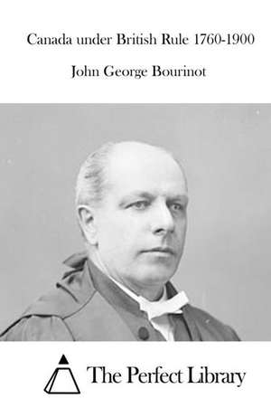 Canada Under British Rule 1760-1900: A Story of Struggle, Faith and Victory de John George Bourinot