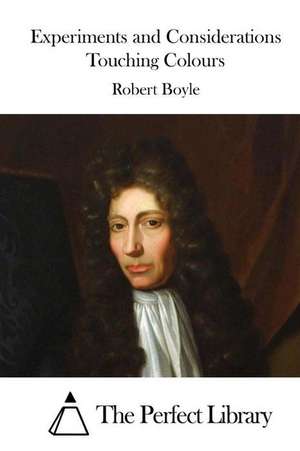 Experiments and Considerations Touching Colours: Natural Remedies, Organic Remedies, Organic Recipes de Robert Boyle