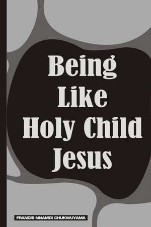 Being Like Holy Child Jesus: Blank 150 Page Lined Journal for Your Thoughts, Ideas, and Inspiration de Francis Nnamdi Chukwuyama