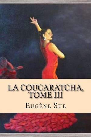 La Coucaratcha, Tome III: Embarcate En El Negocio Que Se Mueve Con Las Corrientes del Mundo de Eugene Sue