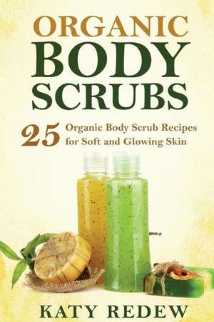 Organic Body Scrubs: 25 Organic Body Scrub Recipes for Soft and Glowing Skin de Katy Redew