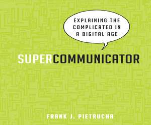 Supercommunicator: Explaining the Complicated So Anyone Can Understand de Frank J. Pietrucha