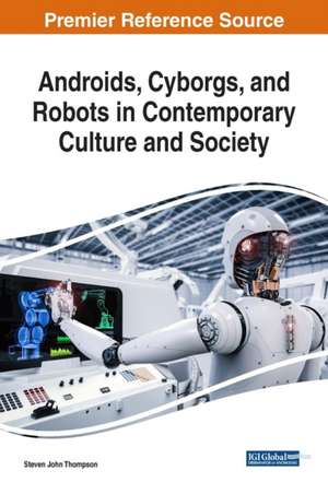 Androids, Cyborgs, and Robots in Contemporary Culture and Society de Steven John Thompson