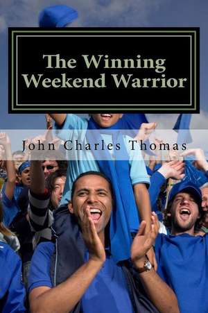 The Winning Weekend Warrior: How to Succeed at Golf, Tennis, Baseball, Football, Basketball, Hockey, Volleyball, Business, Life, Etc. de Dr John Charles Thomas Ph. D.