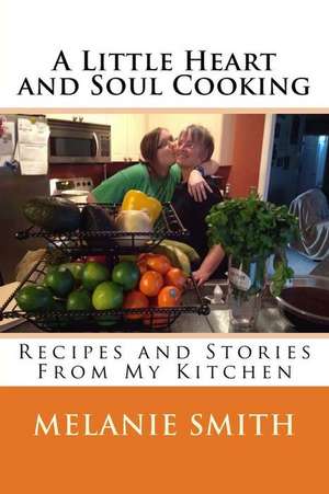 A Little Heart and Soul Cooking: Recipes and Stories from My Kitchen de Melanie Smith