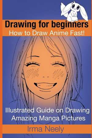 Drawing for Beginners. How to Draw Anime Fast!: Illustrated Guide on Drawing Amazing Manga Pictures de Irma Neely