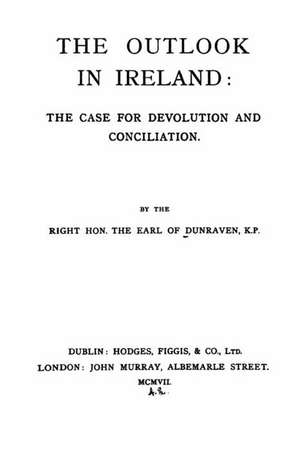 The Outlook in Ireland, the Case for Devolution and Conciliation: Graph de Earl Of Dunraven