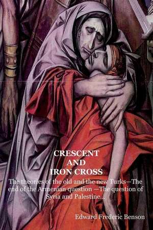 Crescent and Iron Cross: The Theories of the Old and the New Turks-The End of the Armenian Question -The Question of Syria and Palestine... de Edward Frederic Benson