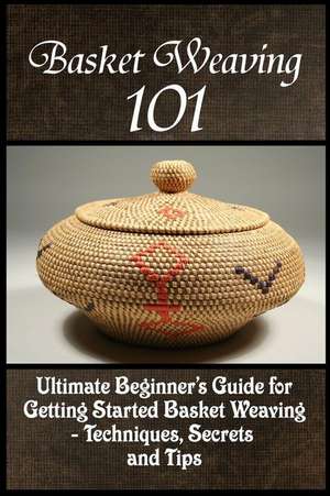 Basket Weaving 101: The Ultimate Beginner's Guide for Getting Started Basket Weaving - Techniques, Secrets and Tips de Kay Phelps