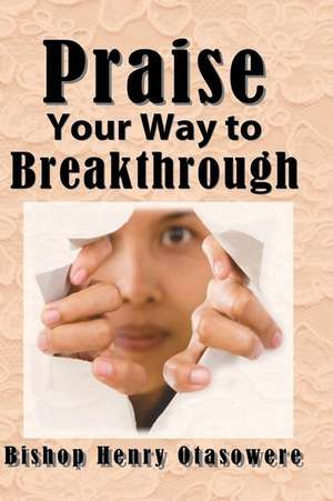 Praise Your Way to Breakthrough de Bishop Henry Otasowere