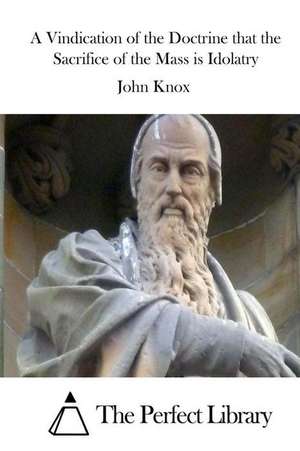 A Vindication of the Doctrine That the Sacrifice of the Mass Is Idolatry de John Knox