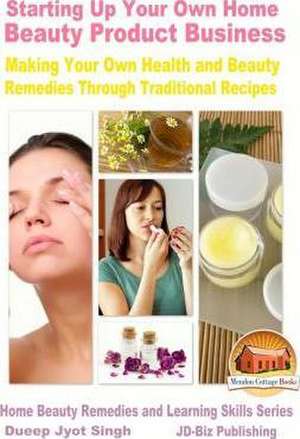 Starting Up Your Own Home Beauty Product Business - Making Your Own Health and Beauty Remedies Through Traditional Recipes de Dueep Jyot Singh