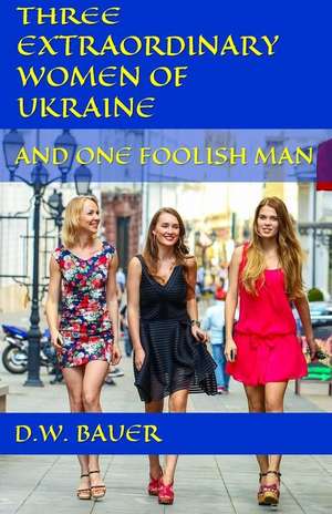 Three Extraordinary Women of Ukraine and One Foolish Man de D. W. Bauer