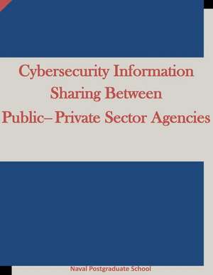 Cybersecurity Information Sharing Between Public-Private Sector Agencies de Naval Postgraduate School