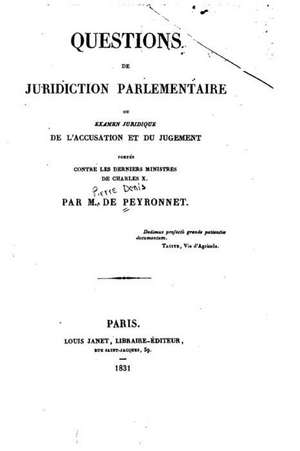 Questions de Juridiction Parlementaire, Ou, Examen Juridique de L'Accusation Et Du Jugement de Pierre-Denis Peyronnet