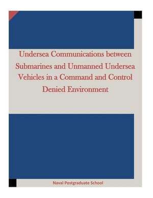 Undersea Communications Between Submarines and Unmanned Undersea Vehicles in a Command and Control Denied Environment de Naval Postgraduate School