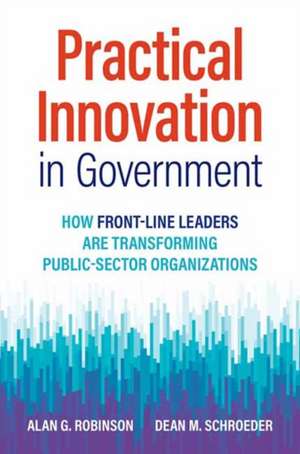 Practical Innovation in Government: How Front-Line Leaders Are Transforming Public-Sector Organizations de Alan G. Robinson