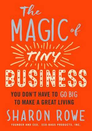 The Magic of Tiny Business: You Don't Have to Go Big to Make a Great Living de Sharon Rowe