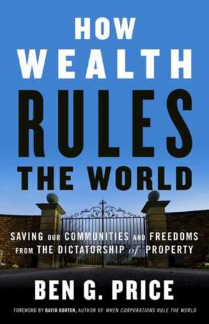 How Wealth Rules the World: Saving Our Communities and Freedoms from the Dictatorship of Property de Ben G. Price