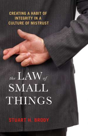 The Law of Small Things: Creating a Habit of Integrity in a Culture of Mistrust de Stuart H. Brody